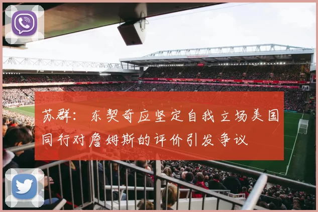 苏群：东契奇应坚定自我立场美国同行对詹姆斯的评价引发争议