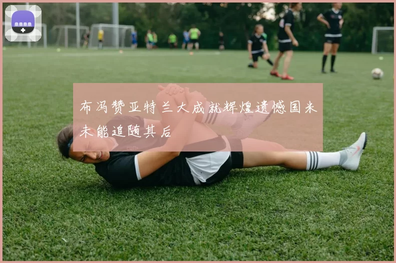布冯赞亚特兰大成就辉煌遗憾国米未能追随其后