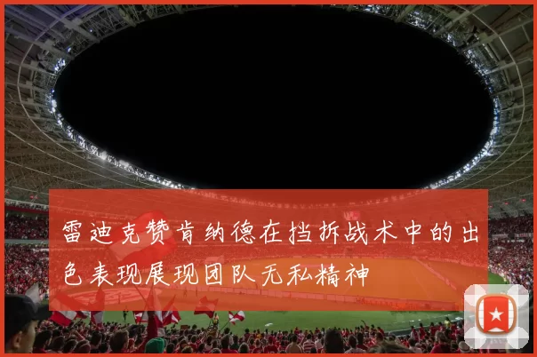 雷迪克赞肯纳德在挡拆战术中的出色表现展现团队无私精神