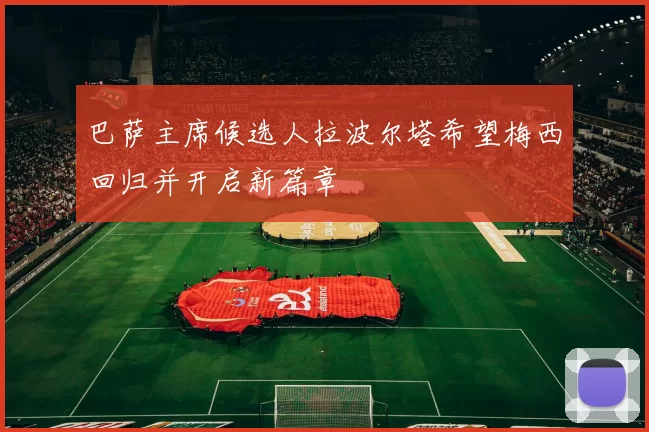 巴萨主席候选人拉波尔塔希望梅西回归并开启新篇章