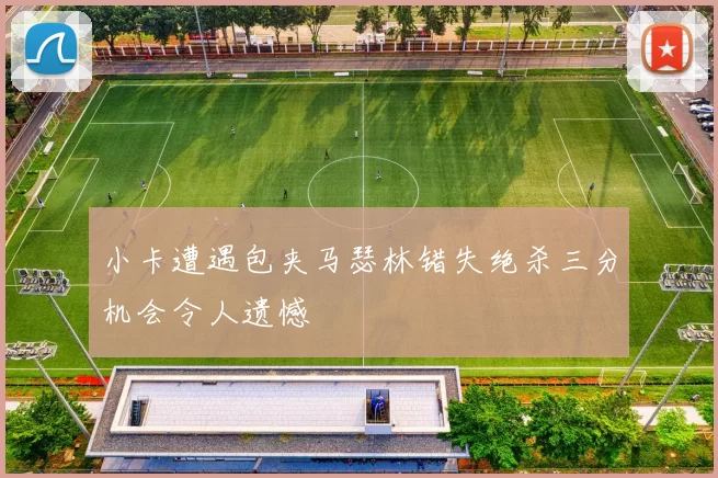 小卡遭遇包夹马瑟林错失绝杀三分机会令人遗憾